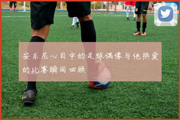 安东尼心目中的足球偶像与他热爱的比赛瞬间回顾