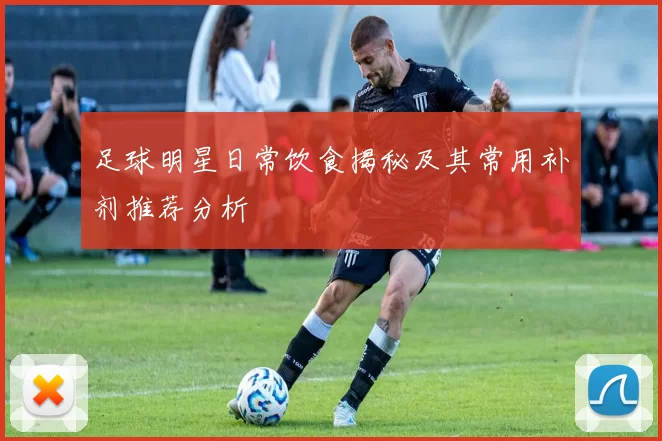 足球明星日常饮食揭秘及其常用补剂推荐分析