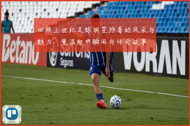 回顾上世纪足球明星帅哥的风采与魅力，重温经典瞬间与传奇故事