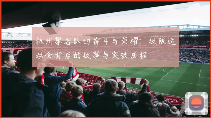 杭州攀岩队的奋斗与荣耀：极限运动会背后的故事与突破历程
