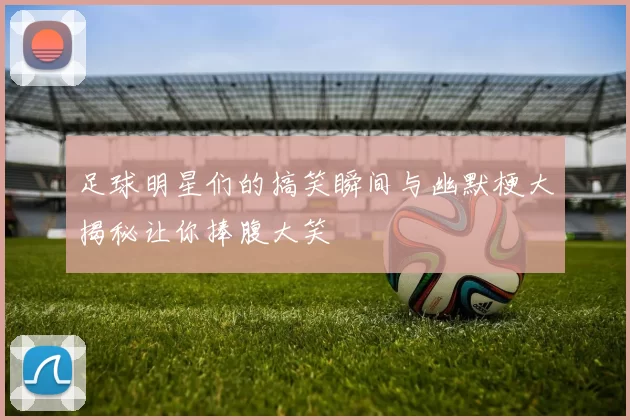 足球明星们的搞笑瞬间与幽默梗大揭秘让你捧腹大笑
