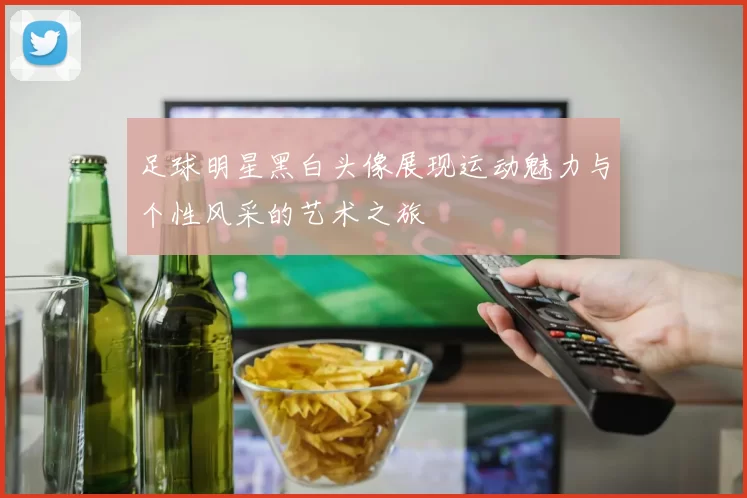 足球明星黑白头像展现运动魅力与个性风采的艺术之旅