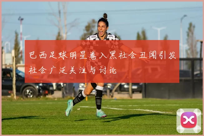 巴西足球明星卷入黑社会丑闻引发社会广泛关注与讨论