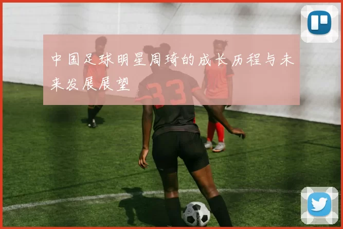 中国足球明星周琦的成长历程与未来发展展望