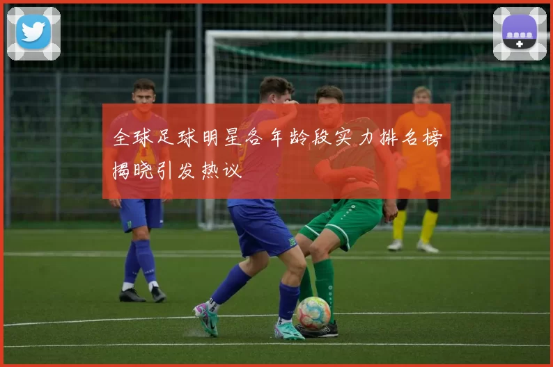 全球足球明星各年龄段实力排名榜揭晓引发热议