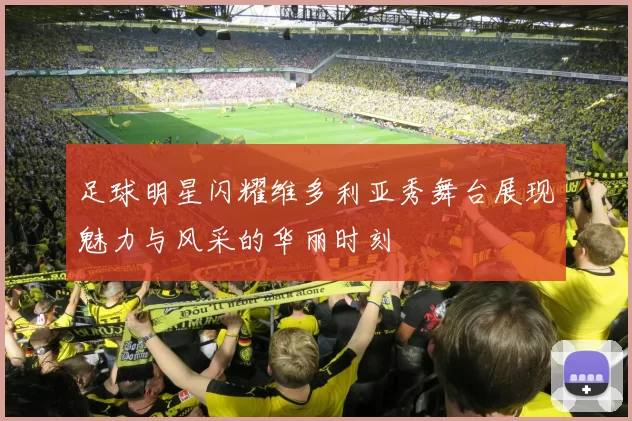 足球明星闪耀维多利亚秀舞台展现魅力与风采的华丽时刻