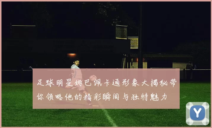 足球明星姆巴佩卡通形象大揭秘带你领略他的精彩瞬间与独特魅力