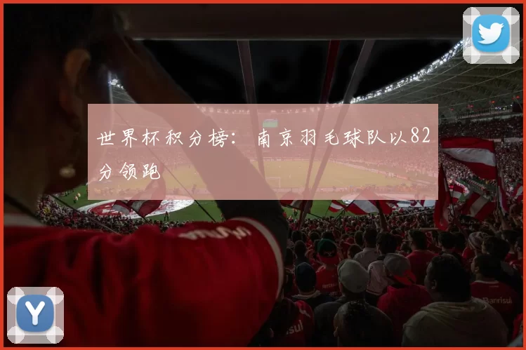 世界杯积分榜：南京羽毛球队以82分领跑