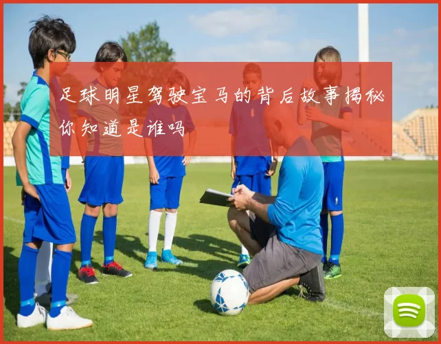 足球明星驾驶宝马的背后故事揭秘你知道是谁吗