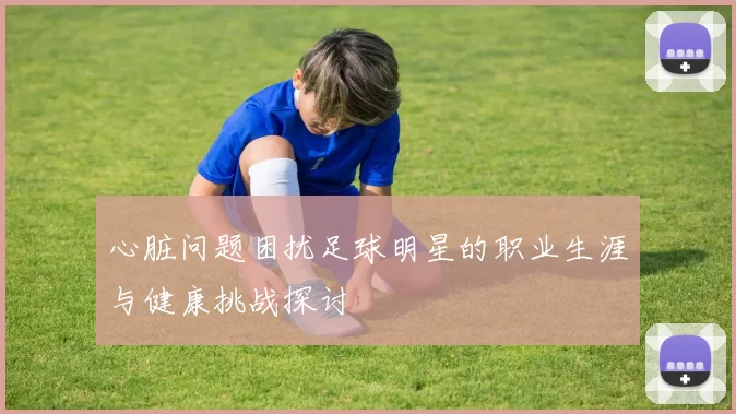 心脏问题困扰足球明星的职业生涯与健康挑战探讨