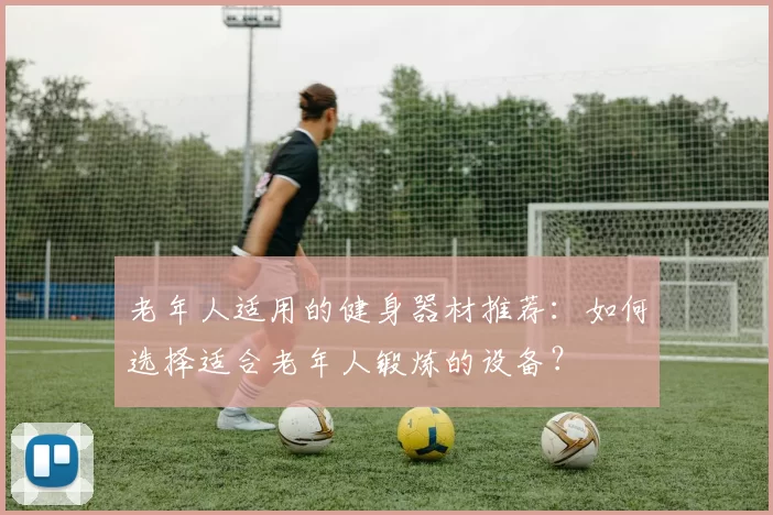 老年人适用的健身器材推荐：如何选择适合老年人锻炼的设备？