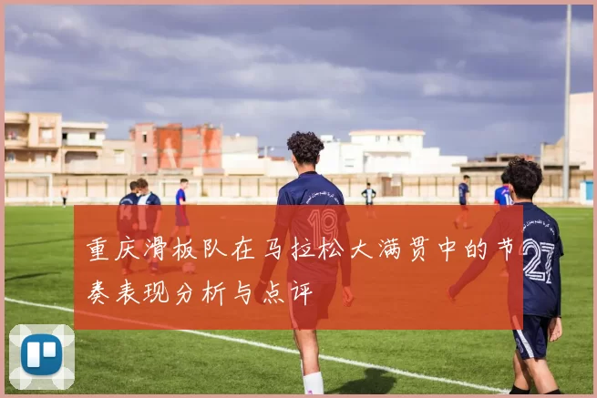 重庆滑板队在马拉松大满贯中的节奏表现分析与点评