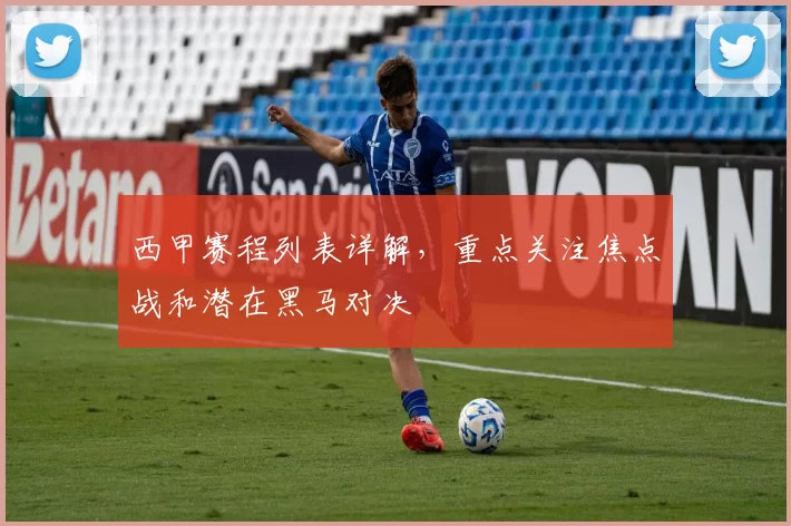 西甲赛程列表详解，重点关注焦点战和潜在黑马对决