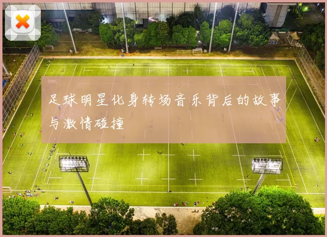 足球明星化身转场音乐背后的故事与激情碰撞
