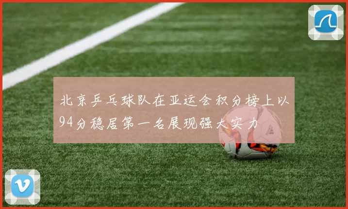 北京乒乓球队在亚运会积分榜上以94分稳居第一名展现强大实力