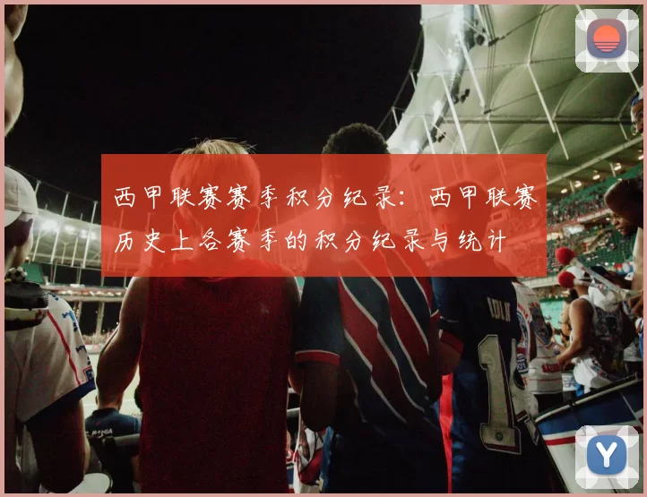 西甲联赛赛季积分纪录：西甲联赛历史上各赛季的积分纪录与统计