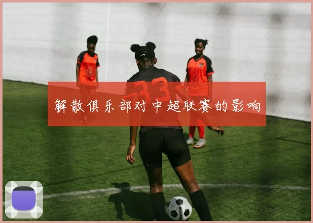 解散俱乐部对中超联赛的影响