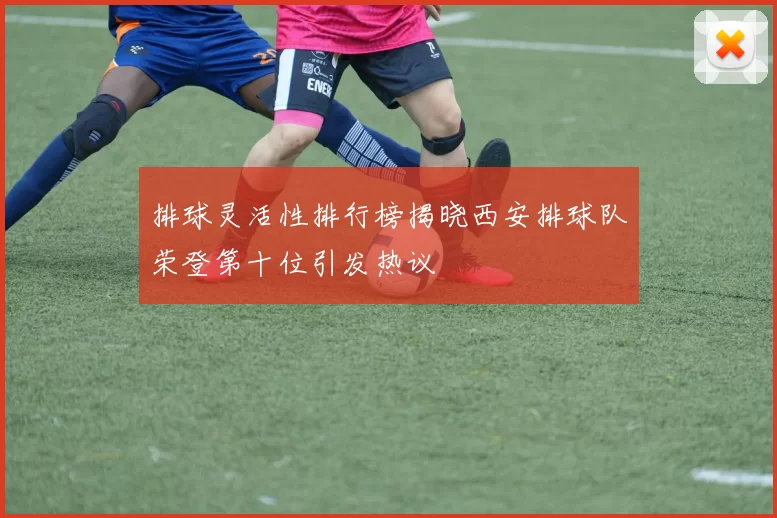 排球灵活性排行榜揭晓西安排球队荣登第十位引发热议