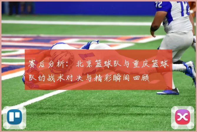 赛后分析：北京篮球队与重庆篮球队的战术对决与精彩瞬间回顾