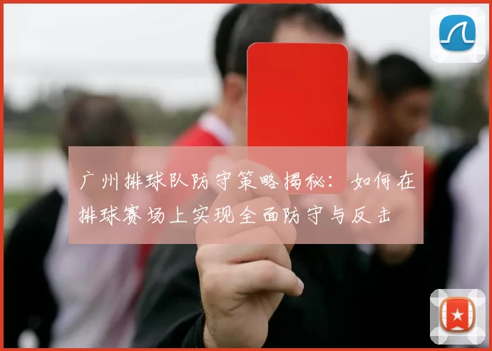 广州排球队防守策略揭秘：如何在排球赛场上实现全面防守与反击