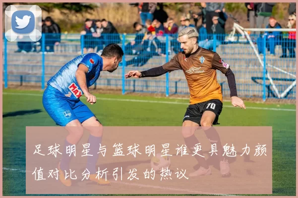 足球明星与篮球明星谁更具魅力颜值对比分析引发的热议