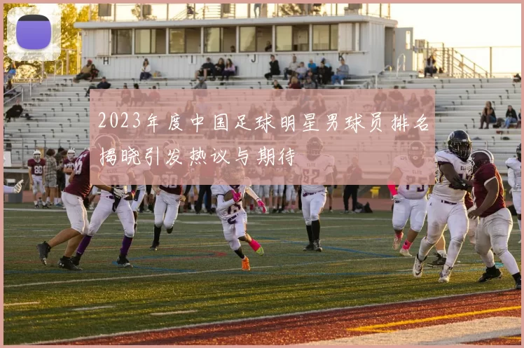 2023年度中国足球明星男球员排名揭晓引发热议与期待