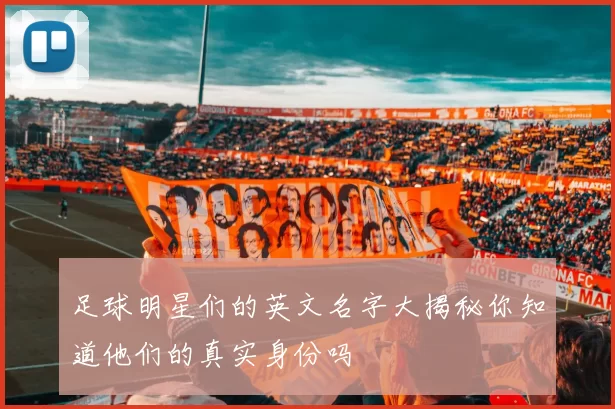 足球明星们的英文名字大揭秘你知道他们的真实身份吗