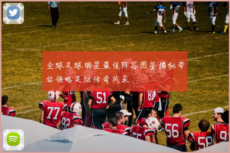 全球足球明星最佳阵容图鉴揭秘带你领略足坛传奇风采
