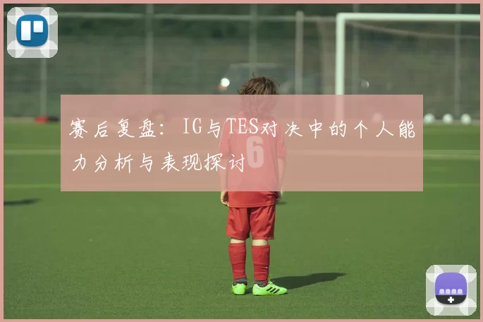 赛后复盘：IG与TES对决中的个人能力分析与表现探讨
