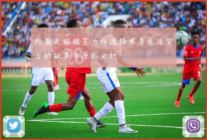外国足球明星为何选择单身生活背后的故事与原因分析