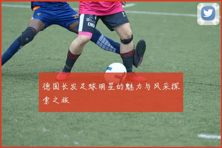 德国长发足球明星的魅力与风采探索之旅