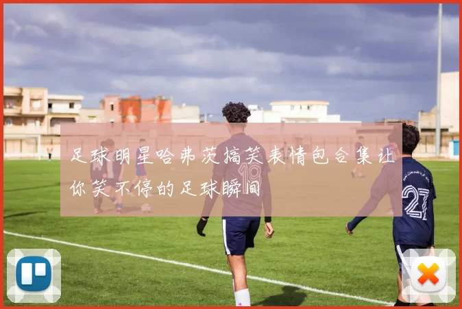 足球明星哈弗茨搞笑表情包合集让你笑不停的足球瞬间