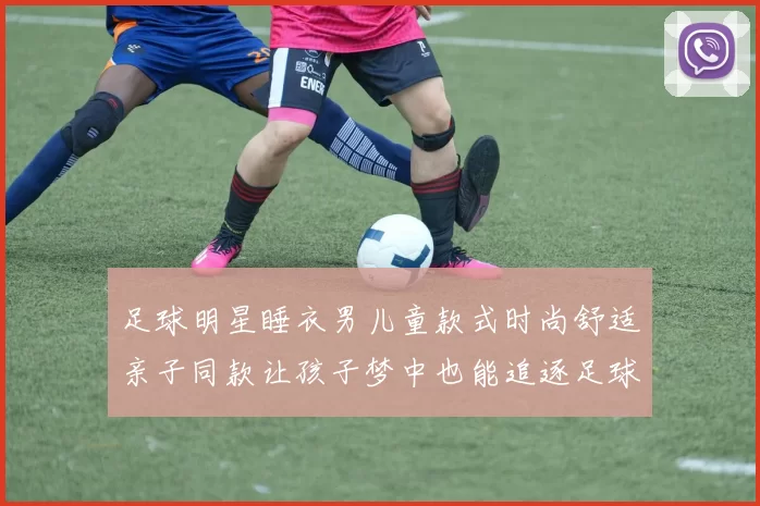 足球明星睡衣男儿童款式时尚舒适亲子同款让孩子梦中也能追逐足球梦想