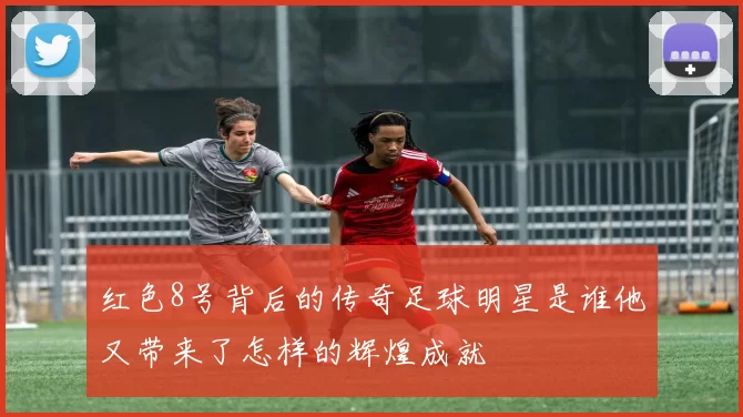 红色8号背后的传奇足球明星是谁他又带来了怎样的辉煌成就