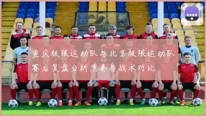 重庆极限运动队与北京极限运动队赛后复盘分析节奏与战术对比