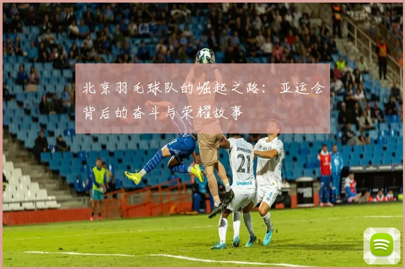 北京羽毛球队的崛起之路：亚运会背后的奋斗与荣耀故事