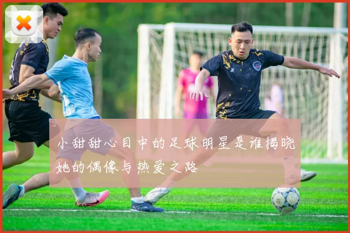 小甜甜心目中的足球明星是谁揭晓她的偶像与热爱之路