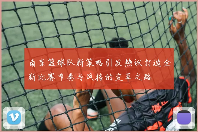 南京篮球队新策略引发热议打造全新比赛节奏与风格的变革之路