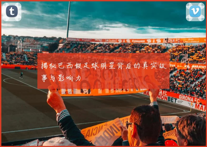 揭秘巴西假足球明星背后的真实故事与影响力